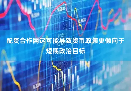 配资合作网这可能导致货币政策更倾向于短期政治目标
