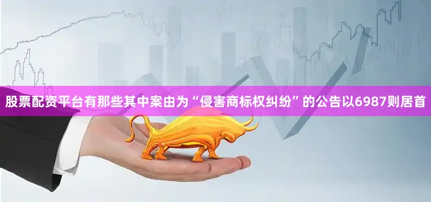 股票配资平台有那些其中案由为“侵害商标权纠纷”的公告以6987则居首