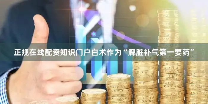 正规在线配资知识门户白术作为“脾脏补气第一要药”