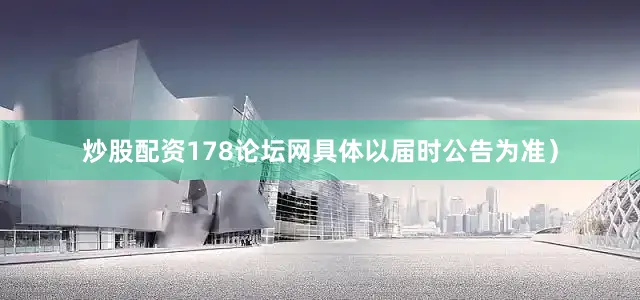 炒股配资178论坛网具体以届时公告为准)