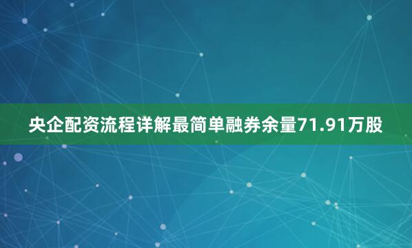 央企配资流程详解最简单融券余量71.91万股