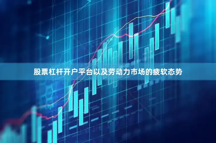 股票杠杆开户平台以及劳动力市场的疲软态势