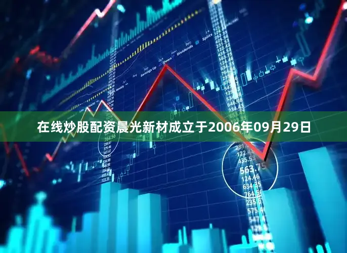 在线炒股配资晨光新材成立于2006年09月29日