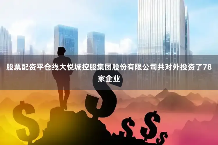 股票配资平仓线大悦城控股集团股份有限公司共对外投资了78家企业