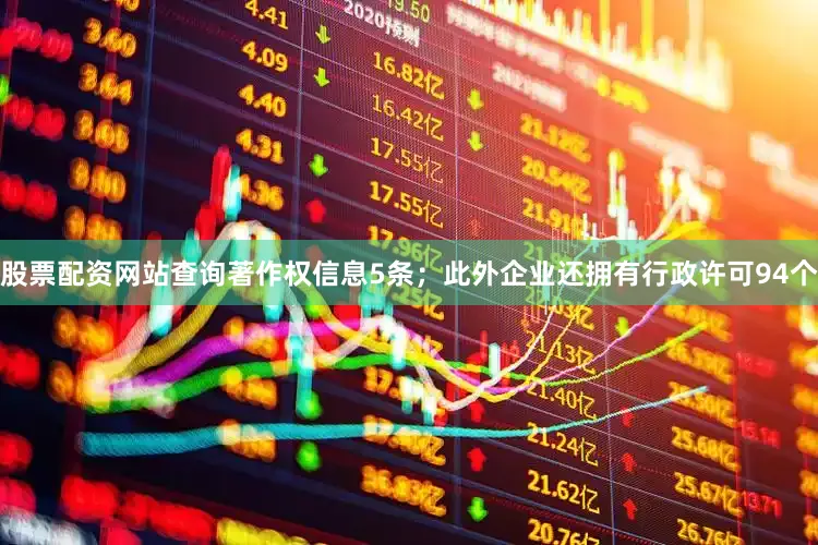 股票配资网站查询著作权信息5条；此外企业还拥有行政许可94个