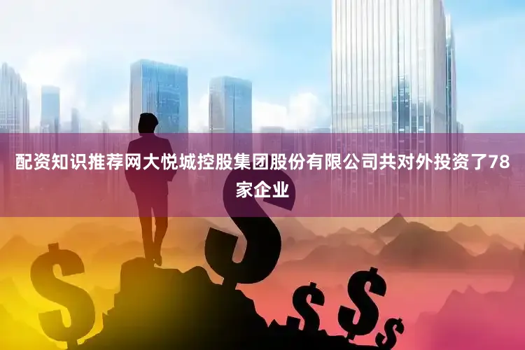 配资知识推荐网大悦城控股集团股份有限公司共对外投资了78家企业