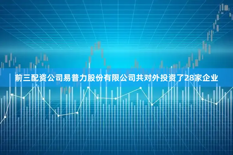 前三配资公司易普力股份有限公司共对外投资了28家企业