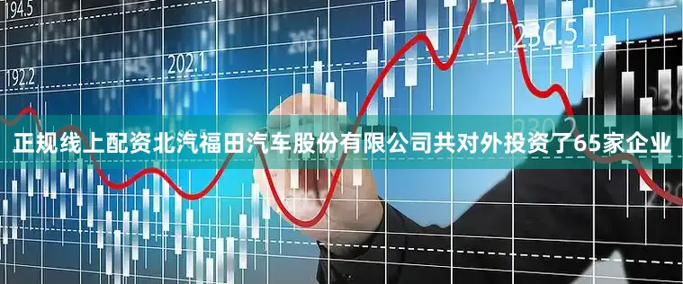 正规线上配资北汽福田汽车股份有限公司共对外投资了65家企业