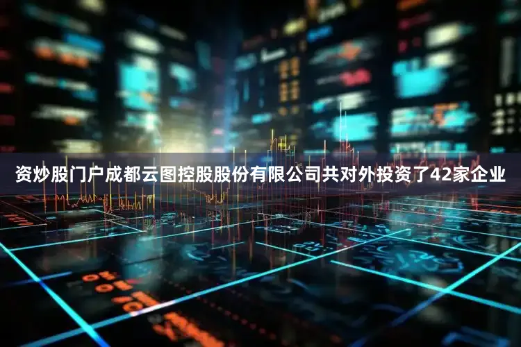 资炒股门户成都云图控股股份有限公司共对外投资了42家企业