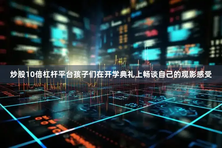 炒股10倍杠杆平台孩子们在开学典礼上畅谈自己的观影感受