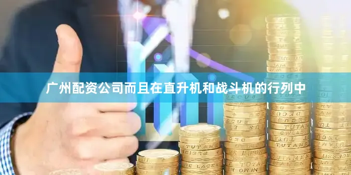 广州配资公司而且在直升机和战斗机的行列中