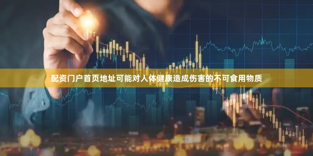 配资门户首页地址可能对人体健康造成伤害的不可食用物质