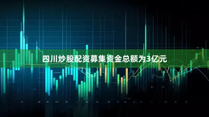 四川炒股配资募集资金总额为3亿元