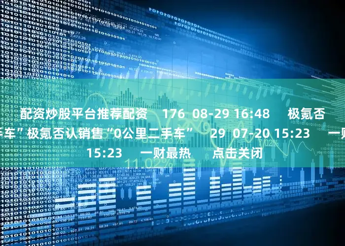 配资炒股平台推荐配资    176  08-29 16:48     极氪否认销售“0公里二手车”极氪否认销售“0公里二手车”    29  07-20 15:23     一财最热      点击关闭
