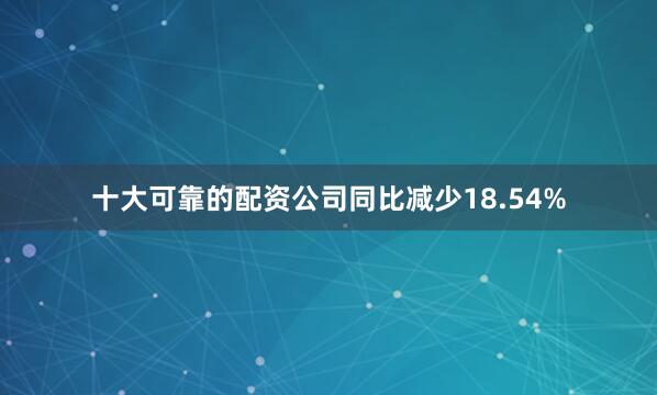 十大可靠的配资公司同比减少18.54%