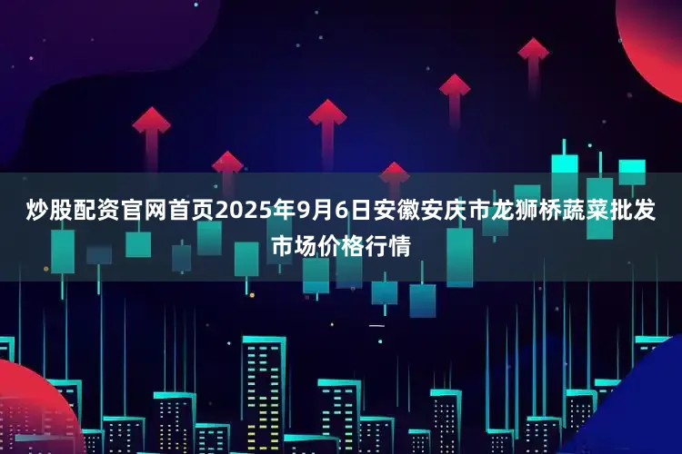 炒股配资官网首页2025年9月6日安徽安庆市龙狮桥蔬菜批发市场价格行情