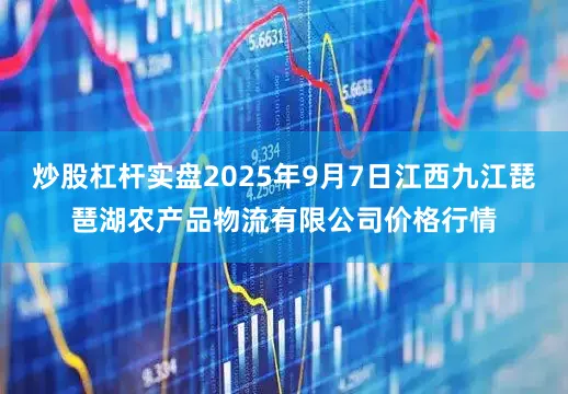 炒股杠杆实盘2025年9月7日江西九江琵琶湖农产品物流有限公司价格行情