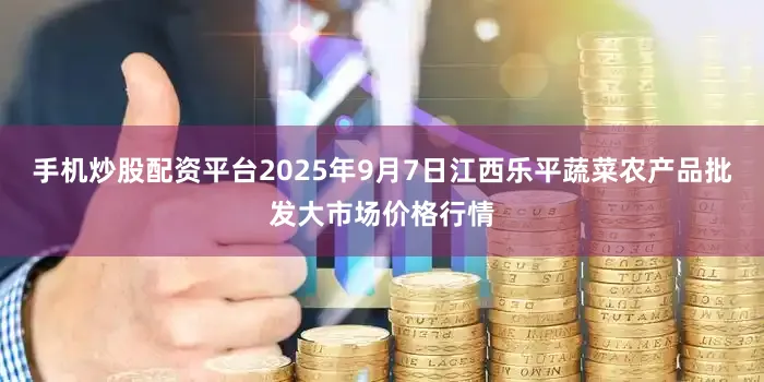 手机炒股配资平台2025年9月7日江西乐平蔬菜农产品批发大市场价格行情