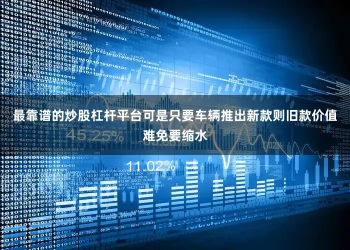 最靠谱的炒股杠杆平台可是只要车辆推出新款则旧款价值难免要缩水