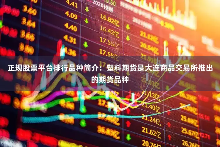 正规股票平台排行品种简介：塑料期货是大连商品交易所推出的期货品种
