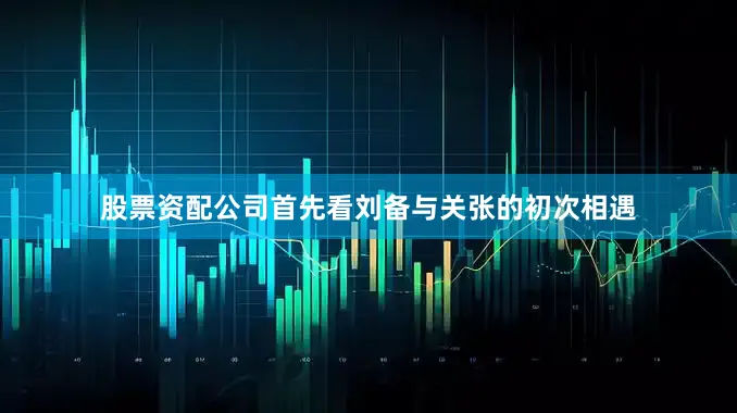 股票资配公司首先看刘备与关张的初次相遇