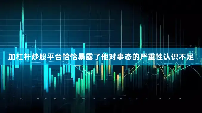 加杠杆炒股平台恰恰暴露了他对事态的严重性认识不足