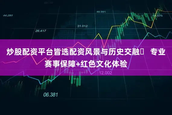 炒股配资平台皆选配资风景与历史交融✅ 专业赛事保障+红色文化体验