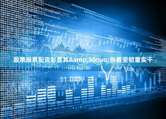 股票股票配资彰显其&ldquo;执着坚韧重实干
