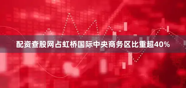 配资查股网占虹桥国际中央商务区比重超40%
