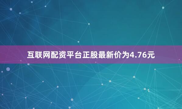 互联网配资平台正股最新价为4.76元