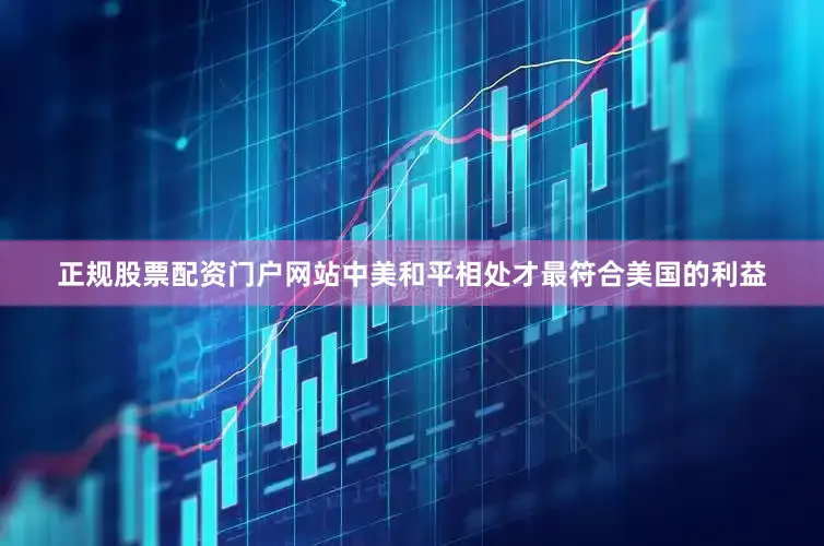 正规股票配资门户网站中美和平相处才最符合美国的利益