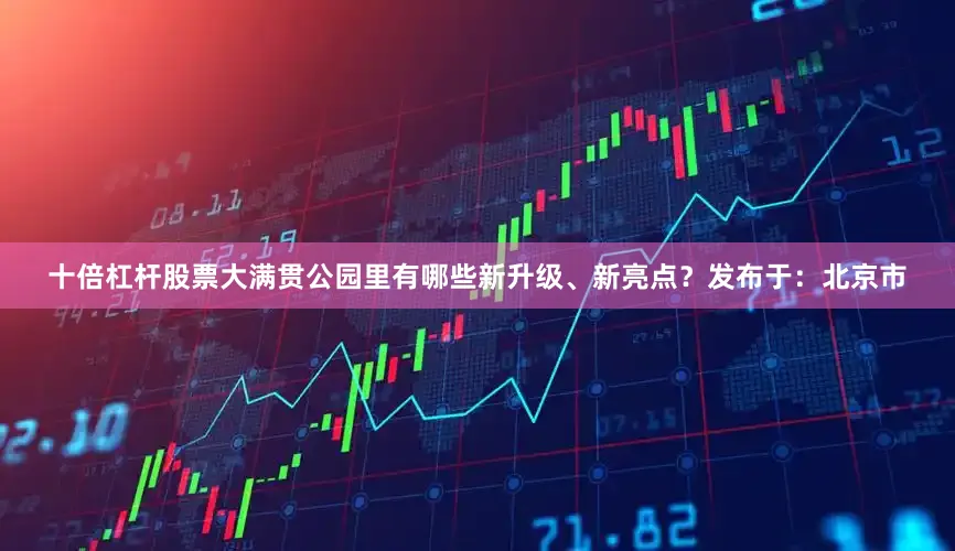 十倍杠杆股票大满贯公园里有哪些新升级、新亮点？发布于：北京市