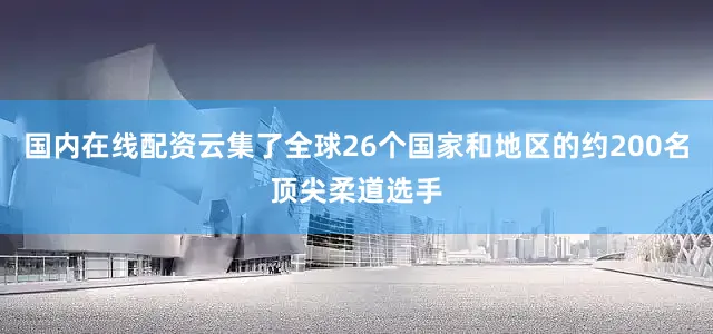 国内在线配资云集了全球26个国家和地区的约200名顶尖柔道选手