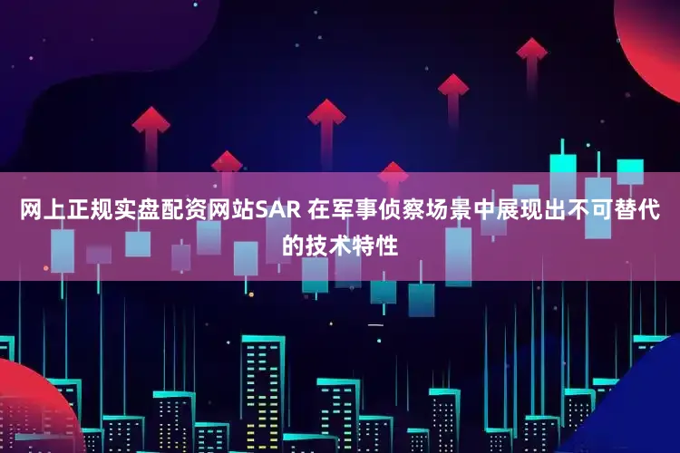 网上正规实盘配资网站SAR 在军事侦察场景中展现出不可替代的技术特性