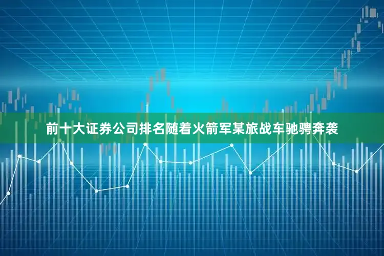 前十大证券公司排名随着火箭军某旅战车驰骋奔袭
