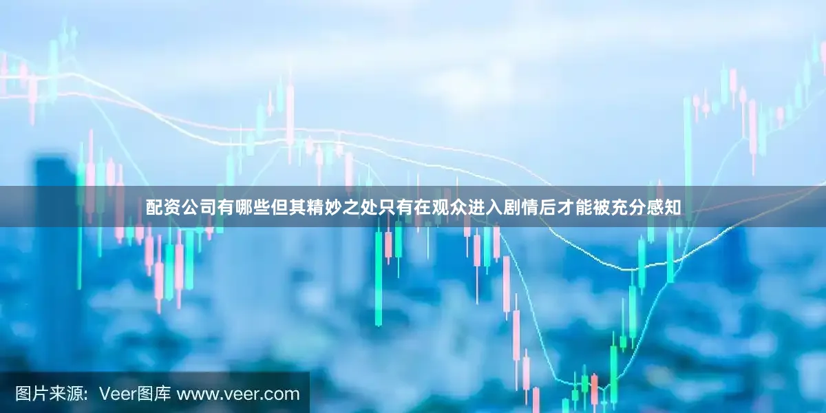 配资公司有哪些但其精妙之处只有在观众进入剧情后才能被充分感知
