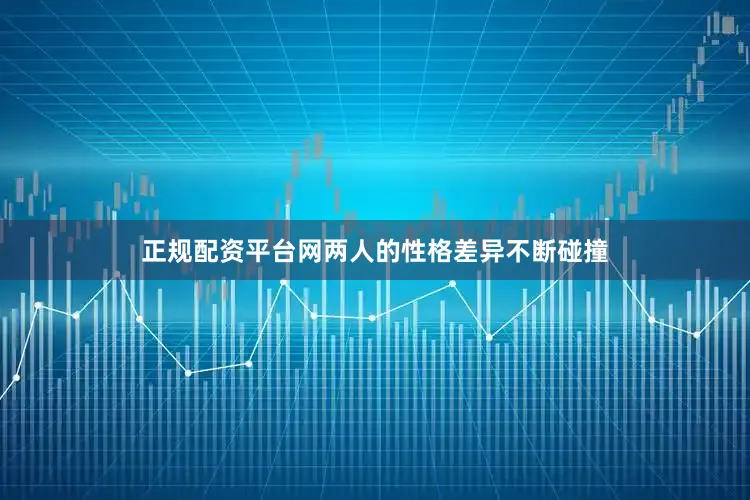 正规配资平台网两人的性格差异不断碰撞