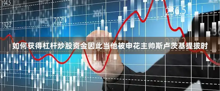 如何获得杠杆炒股资金因此当他被申花主帅斯卢茨基提拔时