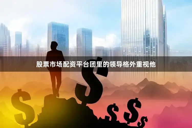 股票市场配资平台团里的领导格外重视他