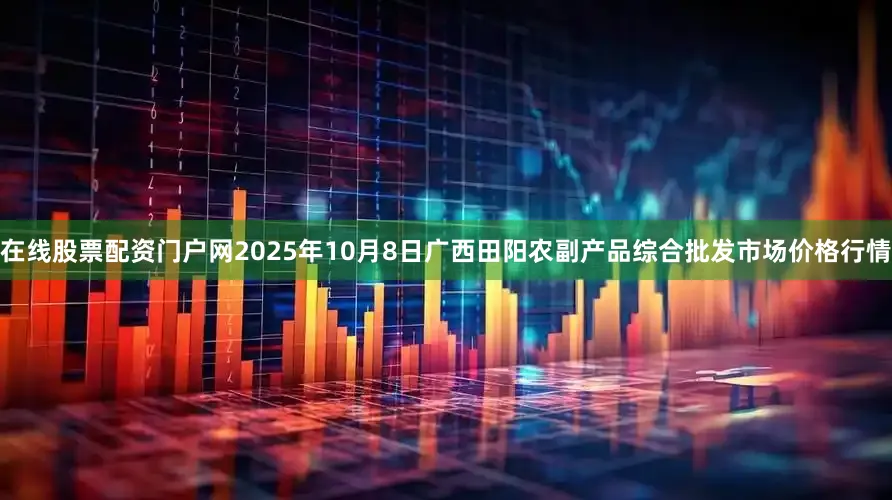 在线股票配资门户网2025年10月8日广西田阳农副产品综合批发市场价格行情
