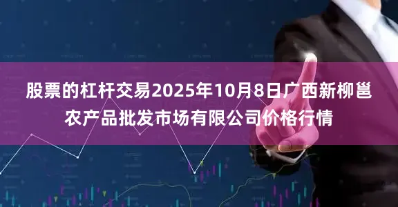 股票的杠杆交易2025年10月8日广西新柳邕农产品批发市场有限公司价格行情