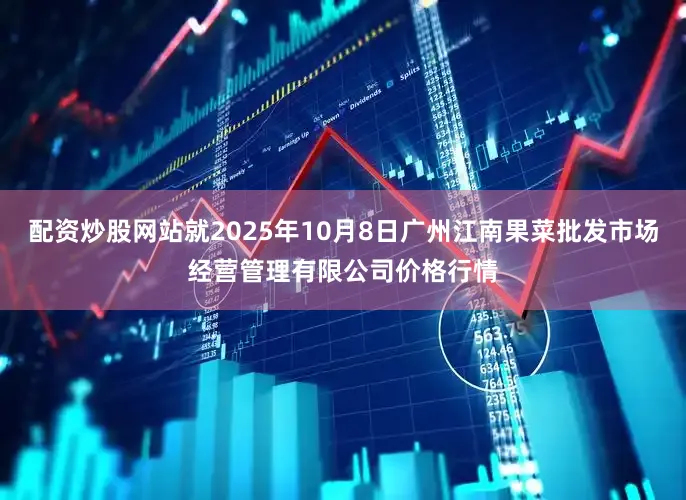 配资炒股网站就2025年10月8日广州江南果菜批发市场经营管理有限公司价格行情