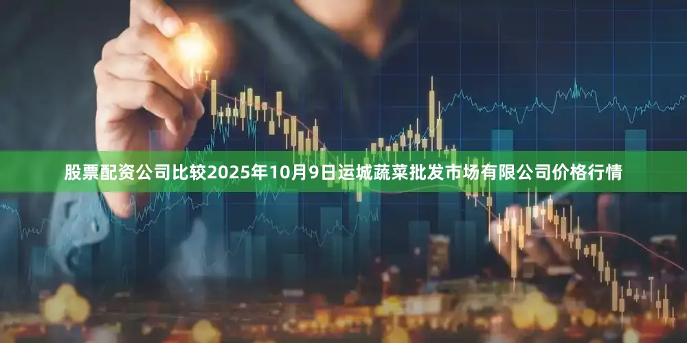股票配资公司比较2025年10月9日运城蔬菜批发市场有限公司价格行情