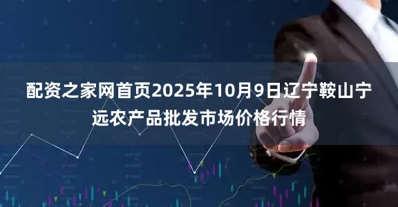 配资之家网首页2025年10月9日辽宁鞍山宁远农产品批发市场价格行情