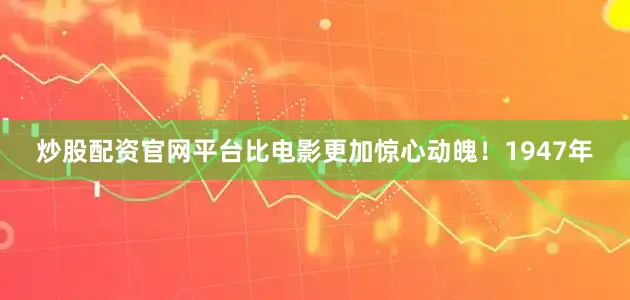 炒股配资官网平台比电影更加惊心动魄！1947年