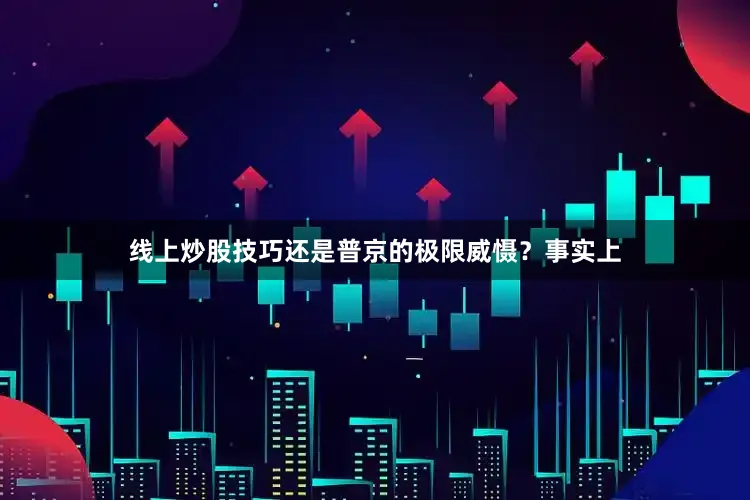 线上炒股技巧还是普京的极限威慑？事实上