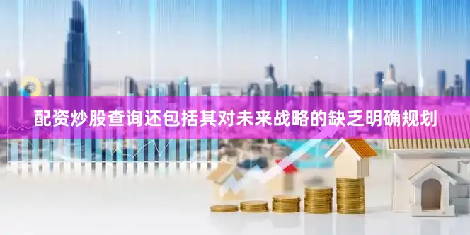 配资炒股查询还包括其对未来战略的缺乏明确规划